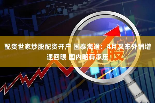 配资世家炒股配资开户 国泰海通：4月叉车外销增速回暖 国内略有承压