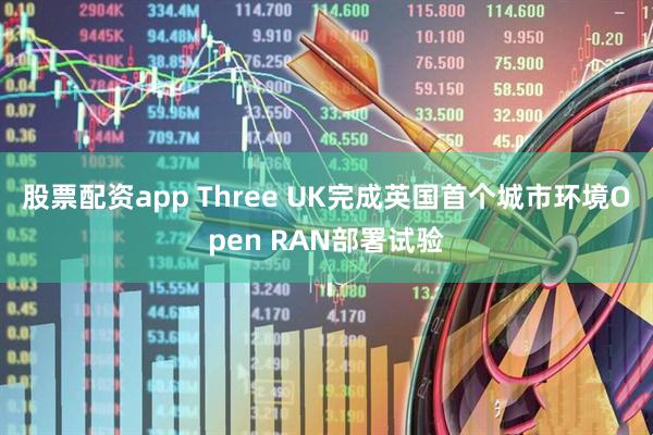 股票配资app Three UK完成英国首个城市环境Open RAN部署试验