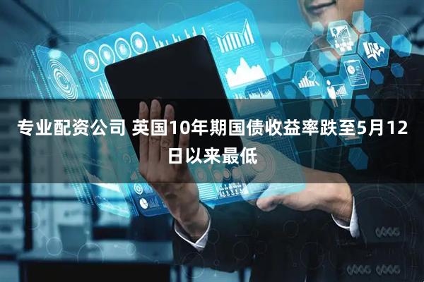 专业配资公司 英国10年期国债收益率跌至5月12日以来最低