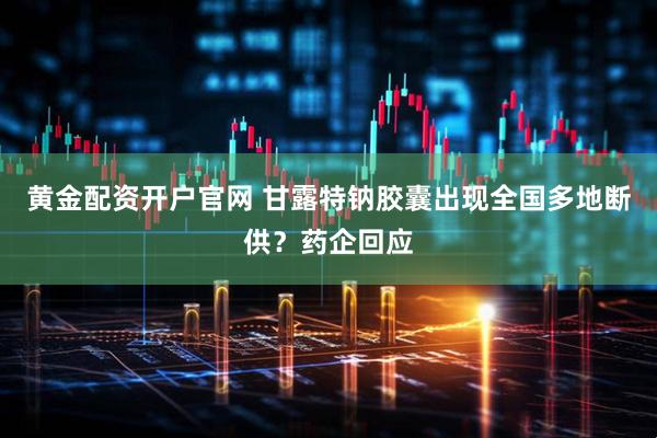 黄金配资开户官网 甘露特钠胶囊出现全国多地断供？药企回应