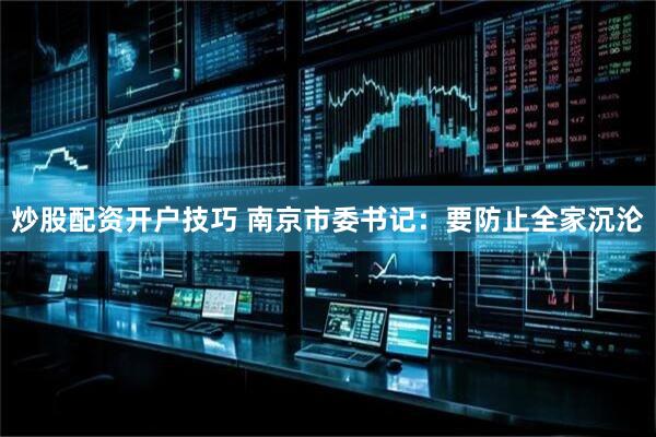 炒股配资开户技巧 南京市委书记：要防止全家沉沦
