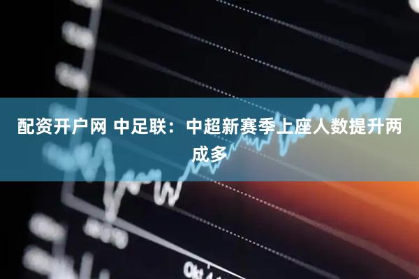 配资开户网 中足联：中超新赛季上座人数提升两成多