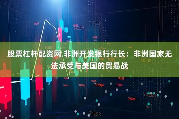股票杠杆配资网 非洲开发银行行长：非洲国家无法承受与美国的贸易战