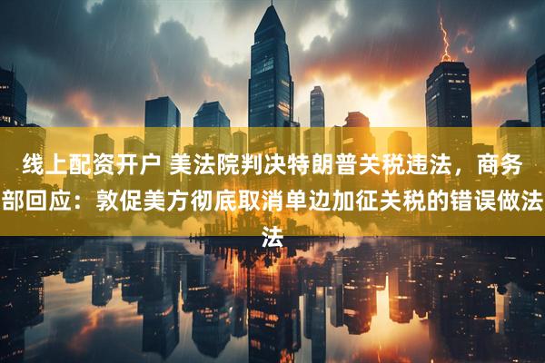 线上配资开户 美法院判决特朗普关税违法，商务部回应：敦促美方彻底取消单边加征关税的错误做法