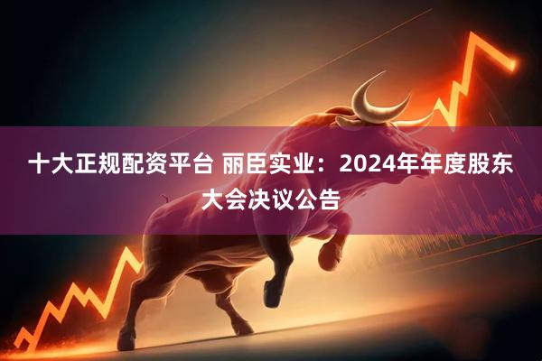 十大正规配资平台 丽臣实业：2024年年度股东大会决议公告