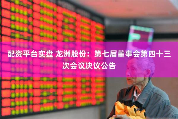 配资平台实盘 龙洲股份：第七届董事会第四十三次会议决议公告