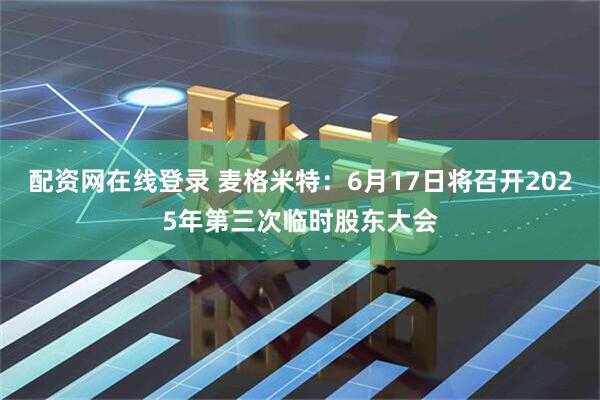 配资网在线登录 麦格米特：6月17日将召开2025年第三次临时股东大会