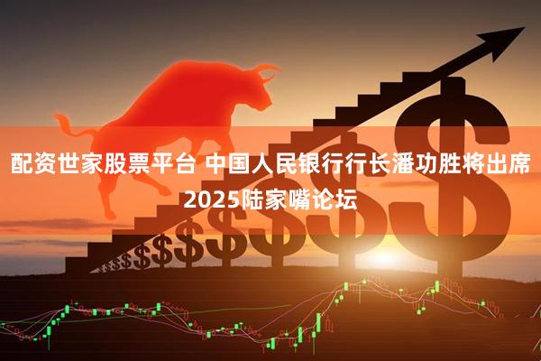 配资世家股票平台 中国人民银行行长潘功胜将出席2025陆家嘴论坛