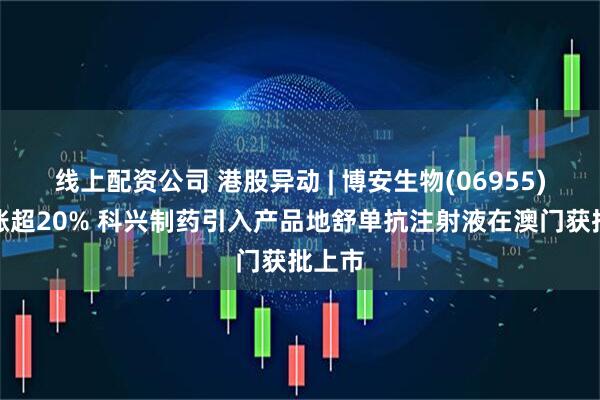 线上配资公司 港股异动 | 博安生物(06955)盘中涨超20% 科兴制药引入产品地舒单抗注射液在澳门获批上市