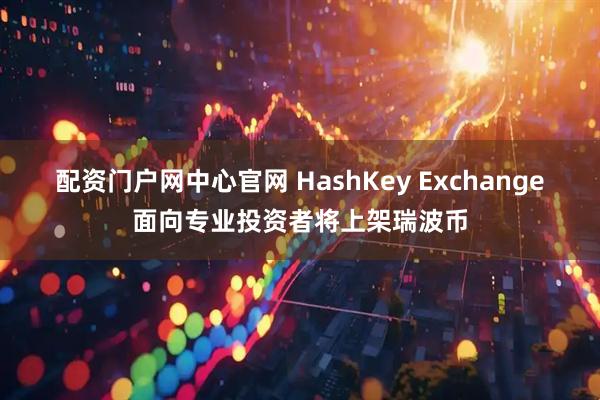 配资门户网中心官网 HashKey Exchange面向专业投资者将上架瑞波币