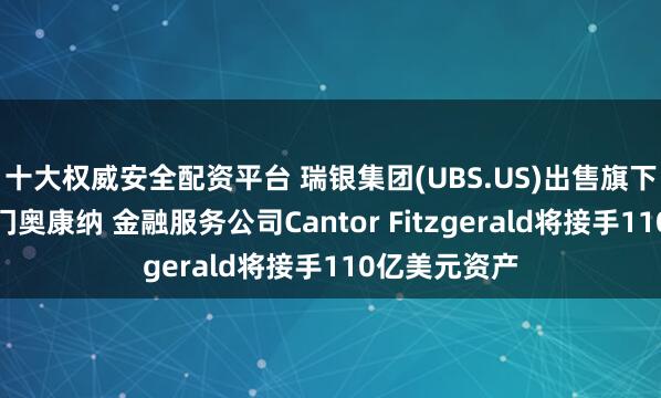 十大权威安全配资平台 瑞银集团(UBS.US)出售旗下对冲基金部门奥康纳 金融服务公司Cantor Fitzgerald将接手110亿美元资产