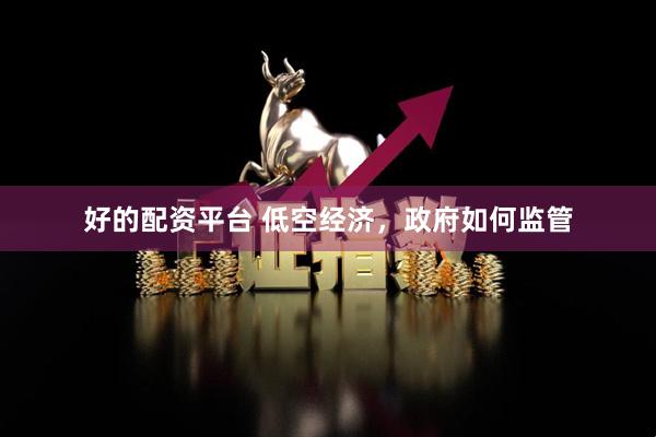 好的配资平台 低空经济，政府如何监管