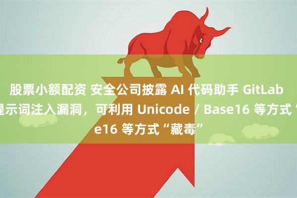 股票小额配资 安全公司披露 AI 代码助手 GitLab Duo 提示词注入漏洞，可利用 Unicode / Base16 等方式“藏毒”