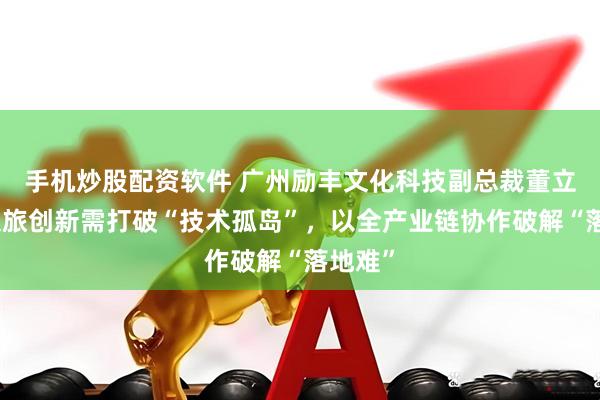 手机炒股配资软件 广州励丰文化科技副总裁董立超：文旅创新需打破“技术孤岛”，以全产业链协作破解“落地难”