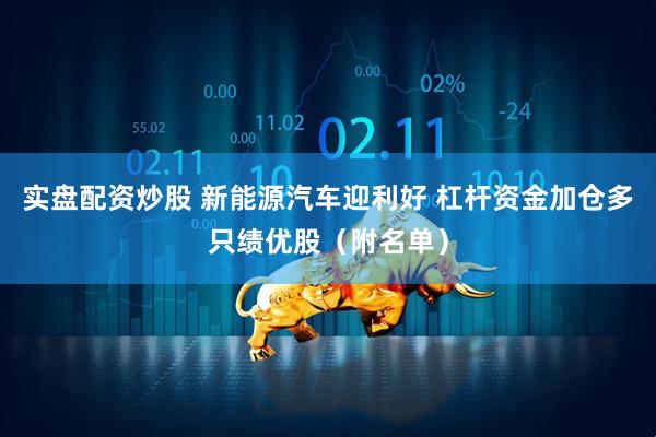 实盘配资炒股 新能源汽车迎利好 杠杆资金加仓多只绩优股（附名单）