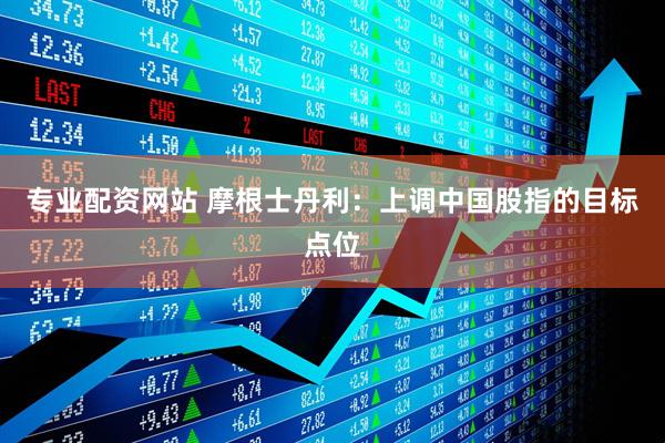 专业配资网站 摩根士丹利：上调中国股指的目标点位
