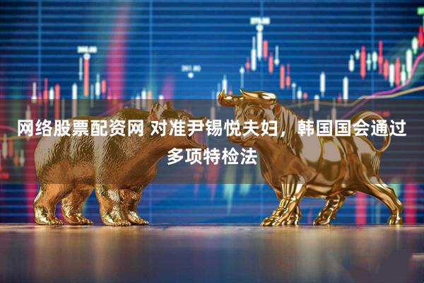 网络股票配资网 对准尹锡悦夫妇，韩国国会通过多项特检法