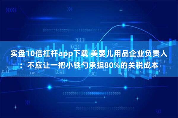 实盘10倍杠杆app下载 美婴儿用品企业负责人：不应让一把小铁勺承担80%的关税成本