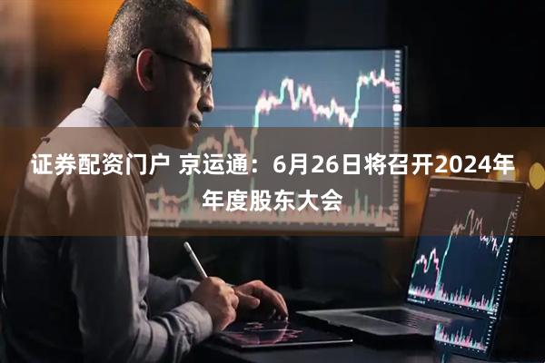证券配资门户 京运通：6月26日将召开2024年年度股东大会