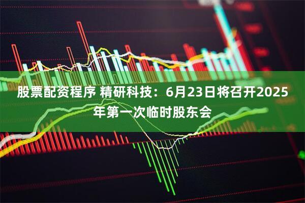 股票配资程序 精研科技：6月23日将召开2025年第一次临时股东会