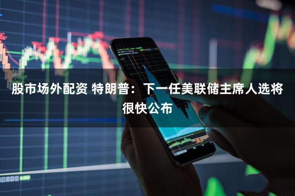 股市场外配资 特朗普：下一任美联储主席人选将很快公布