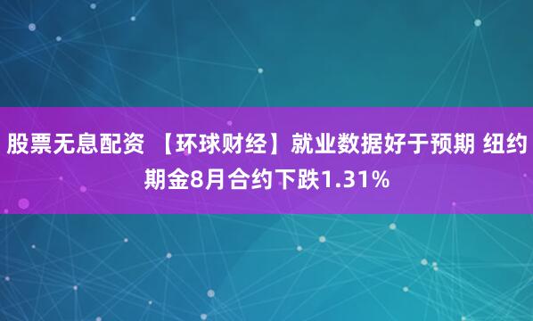 股票无息配资 【环球财经】就业数据好于预期 纽约期金8月合约下跌1.31%