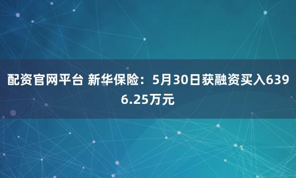 配资官网平台 新华保险：5月30日获融资买入6396.25万元
