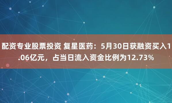 配资专业股票投资 复星医药：5月30日获融资买入1.06亿元，占当日流入资金比例为12.73%