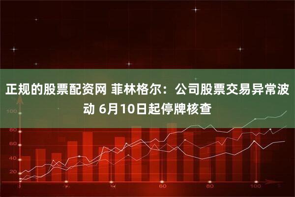 正规的股票配资网 菲林格尔：公司股票交易异常波动 6月10日起停牌核查