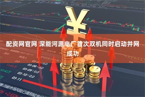 配资网官网 深能河源电厂首次双机同时启动并网成功