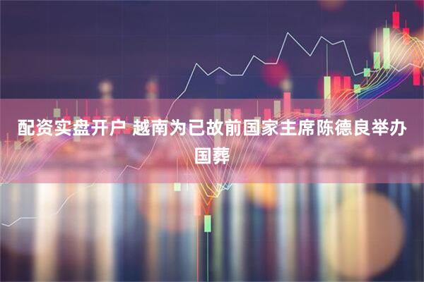 配资实盘开户 越南为已故前国家主席陈德良举办国葬