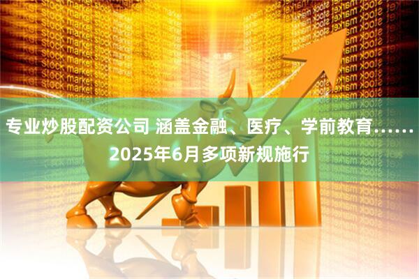 专业炒股配资公司 涵盖金融、医疗、学前教育……2025年6月多项新规施行