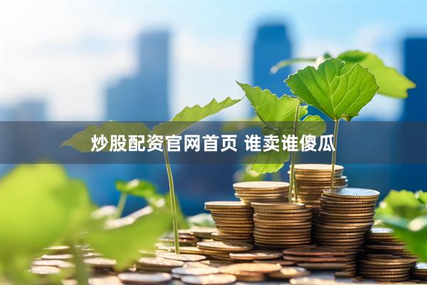 炒股配资官网首页 谁卖谁傻瓜