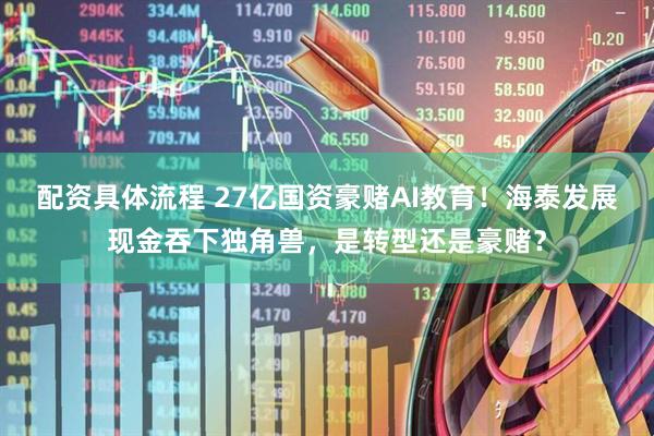 配资具体流程 27亿国资豪赌AI教育！海泰发展现金吞下独角兽，是转型还是豪赌？