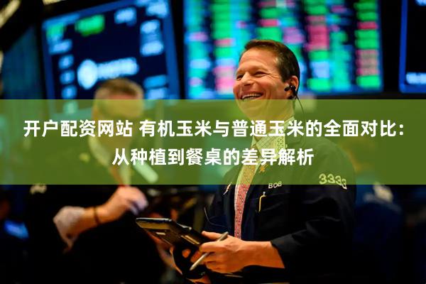 开户配资网站 有机玉米与普通玉米的全面对比：从种植到餐桌的差异解析