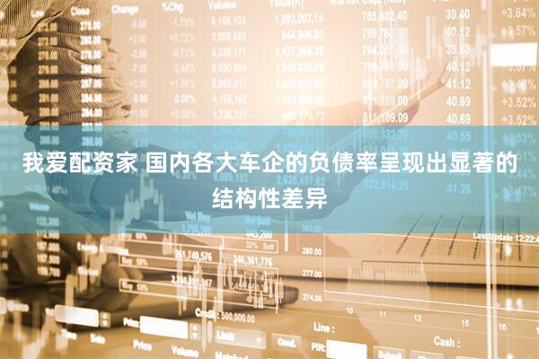 我爱配资家 国内各大车企的负债率呈现出显著的结构性差异