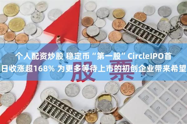 个人配资炒股 稳定币“第一股”CircleIPO首日收涨超168% 为更多等待上市的初创企业带来希望