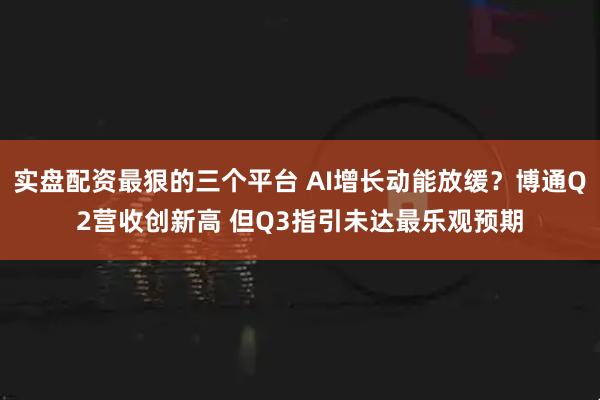 实盘配资最狠的三个平台 AI增长动能放缓？博通Q2营收创新高 但Q3指引未达最乐观预期
