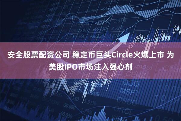 安全股票配资公司 稳定币巨头Circle火爆上市 为美股IPO市场注入强心剂