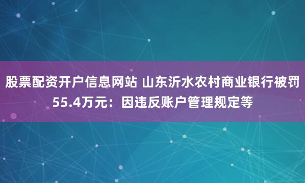 股票配资开户信息网站 山东沂水农村商业银行被罚55.4万元：因违反账户管理规定等