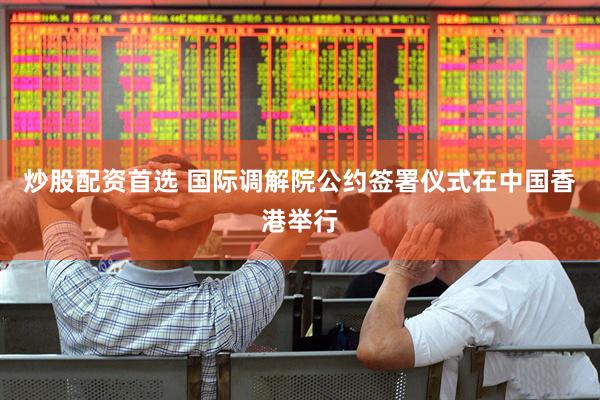 炒股配资首选 国际调解院公约签署仪式在中国香港举行