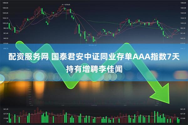 配资服务网 国泰君安中证同业存单AAA指数7天持有增聘李佳闻