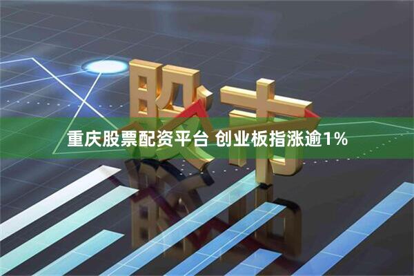重庆股票配资平台 创业板指涨逾1%