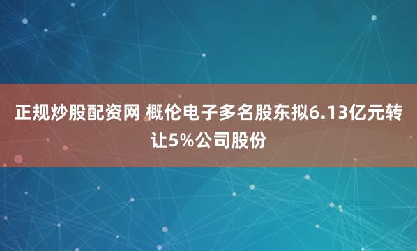 正规炒股配资网 概伦电子多名股东拟6.13亿元转让5%公司股份