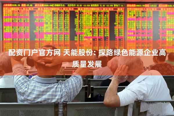 配资门户官方网 天能股份: 探路绿色能源企业高质量发展