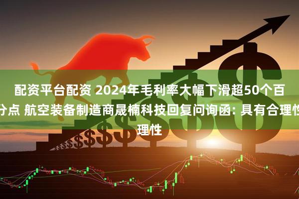 配资平台配资 2024年毛利率大幅下滑超50个百分点 航空装备制造商晟楠科技回复问询函: 具有合理性