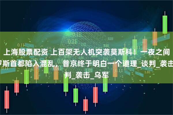 上海股票配资 上百架无人机突袭莫斯科！一夜之间，俄罗斯首都陷入混乱，普京终于明白一个道理_谈判_袭击_乌军