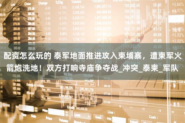 配资怎么玩的 泰军地面推进攻入柬埔寨，遭柬军火箭炮洗地！双方打响寺庙争夺战_冲突_泰柬_军队