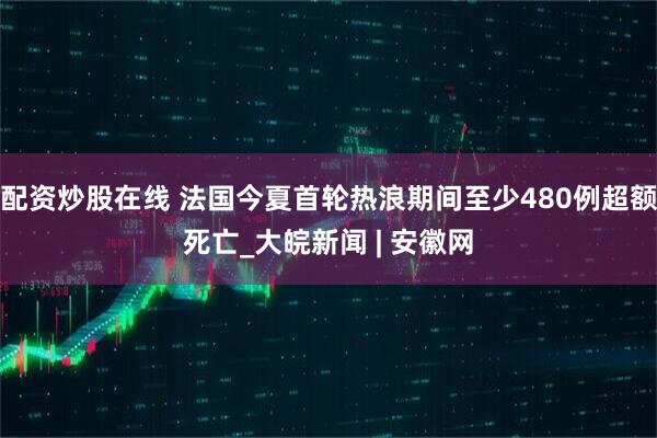 配资炒股在线 法国今夏首轮热浪期间至少480例超额死亡_大皖新闻 | 安徽网