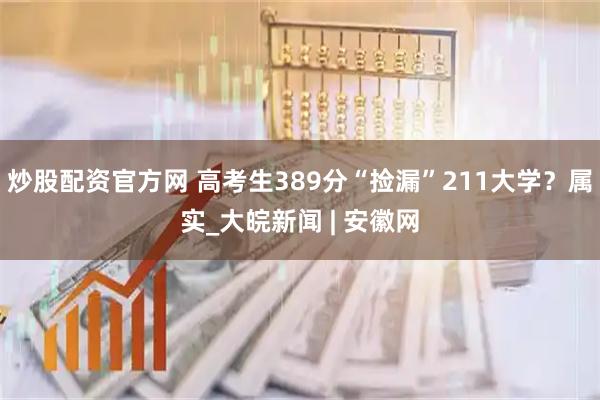 炒股配资官方网 高考生389分“捡漏”211大学？属实_大皖新闻 | 安徽网